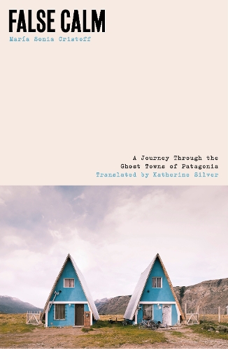 False Calm: A Journey Through the Ghost Towns of Patagonia Maria Sonia Cristoff, Katherine Silver 9781917092258 book cover