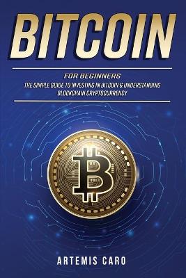 Bitcoin for Beginners: The Simple Guide to Investing in Bitcoin & Understanding Blockchain Cryptocurrency (3 Books in 1) Artemis Caro 9781922590077 book cover