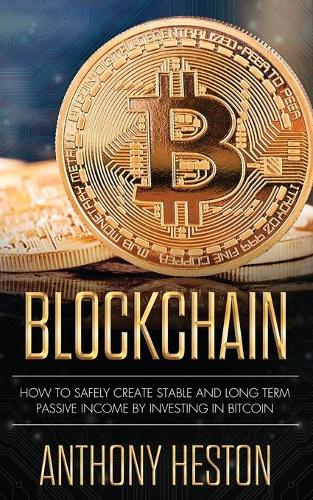 Blockchain: How to Safely Create Stable and Long-term Passive Income by Investing in Bitcoin Anthony Heston 9781950855148 book cover