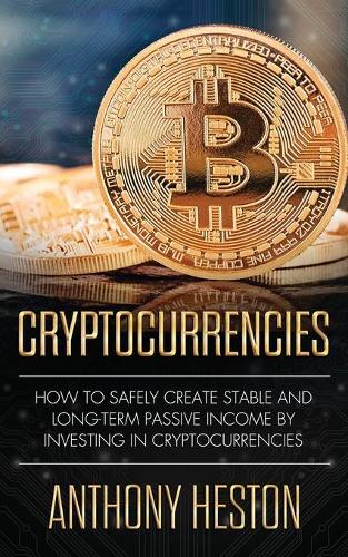 Cryptocurrencies: How to Safely Create Stable and Long-term Passive Income by Investing in Cryptocurrencies Anthony Heston 9781950855179 book cover