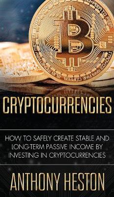 Cryptocurrencies: How to Safely Create Stable and Long-term Passive Income by Investing in Cryptocurrencies Anthony Heston 9781950855872 book cover