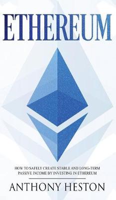 Ethereum: How to Safely Create Stable and Long-Term Passive Income by Investing in Ethereum Anthony Heston 9781950855889 book cover