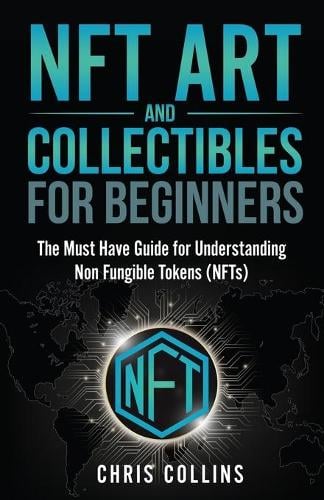 NFT Art and Collectables for Beginners: The Must Have Guide for Understanding Non Fungible Tokens (NFTs) - Crypto Investing Mastery Bible 7 Chris Collins 9781954937161 book cover