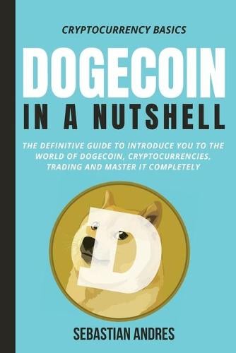 Dogecoin in a Nutshell: The definitive guide to introduce you to the world of Dogecoin, Cryptocurrencies, Trading and master it completely - Cryptocurrency Basics 3 Sebastian Andres 9781956570144 book cover