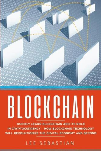 Blockchain: Quickly Learn Blockchain and Its Role In Cryptocurrency - How Blockchain Technology Will Revolutionize The Digital Economy and Beyond Lee Sebastian 9781975804084 book cover