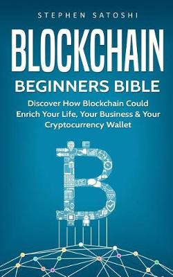 Blockchain: Beginners Bible - Discover How Blockchain Could Enrich Your Life, Your Business & Your Cryptocurrency Wallet - Bitcoin, Cryptocurrency and Blockchain 2 Stephen Satoshi 9781976344756 book cover