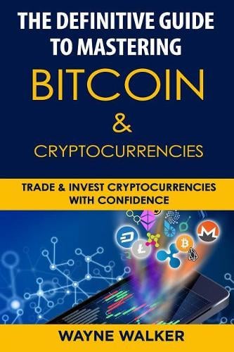 The Definitive Guide to Mastering Bitcoin & Cryptocurrencies: Trade and Invest Cryptocurrencies with Confidence Wayne Walker 9781985095298 book cover