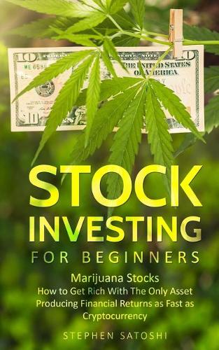 Stock Investing for Beginners: Marijuana Stocks - How to Get Rich With The Only Asset Producing Financial Returns as Fast as Cryptocurrency Stephen Satoshi 9781985593053 book cover