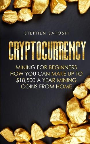 Cryptocurrency: Mining for Beginners - How You Can Make Up To $18,500 a Year Mining Coins From Home Stephen Satoshi 9781985683570 book cover