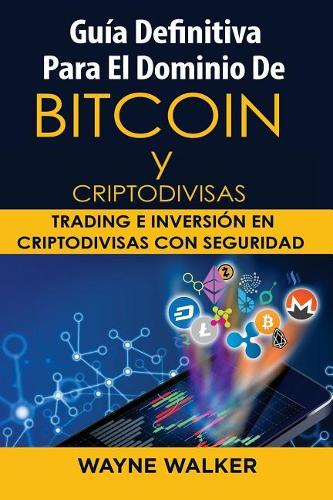 Gua Definitiva Para El Dominio De Bitcoin y Criptodivisas: Trading e Inversin En Criptodivisas Con Seguridad Wayne Walker 9781986071482 book cover