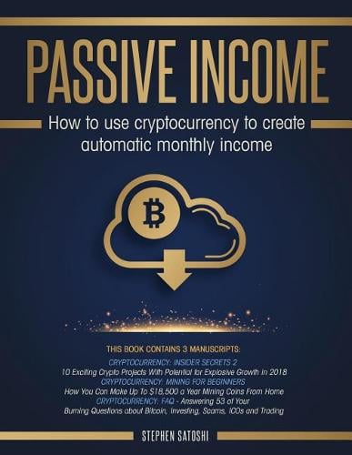 Passive Income: 3 Manuscripts - How to Use Cryptocurrency to Create Automatic Monthly Income Stephen Satoshi 9781987797855 book cover