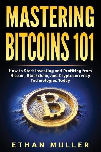 Mastering Bitcoin 101: How to Start Investing and Profiting from Bitcoin, Blockchain, and Cryptocurrency Technologies Today Ethan Muller 9781989874097 book cover