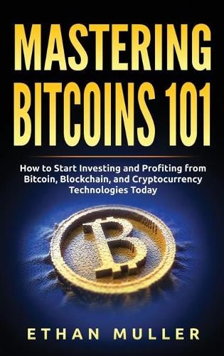 Mastering Bitcoin 101: How to Start Investing and Profiting from Bitcoin, Blockchain, and Cryptocurrency Technologies Today Ethan Muller 9781989874400 book cover