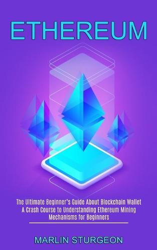 Ethereum: A Crash Course to Understanding Ethereum Mining Mechanisms for Beginners (The Ultimate Beginner's Guide About Blockchain Wallet) Marlin Sturgeon 9781990373633 book cover