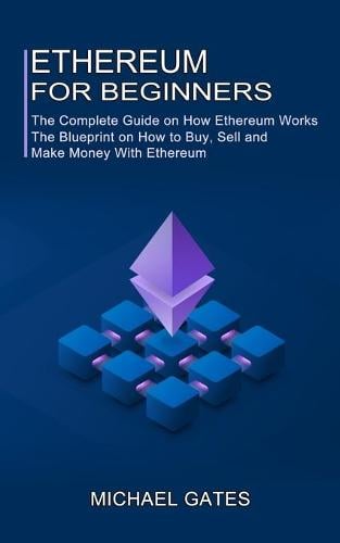 Ethereum for Beginners: The Complete Guide on How Ethereum Works (The Blueprint on How to Buy, Sell and Make Money With Ethereum) Michael Gates 9781990373640 book cover