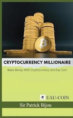 Cryptocurrency Millionaire: Make Money with Cryptocurrency and Eau-Coin Sir Patrick Bijou 9781999302306 book cover