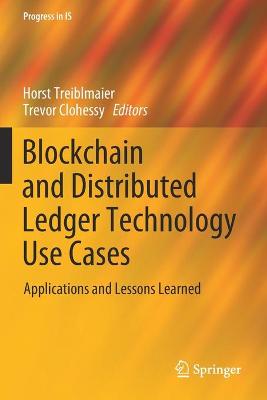 Blockchain and Distributed Ledger Technology Use Cases: Applications and Lessons Learned - Progress in IS Horst Treiblmaier, Trevor Clohessy 9783030443399 book cover