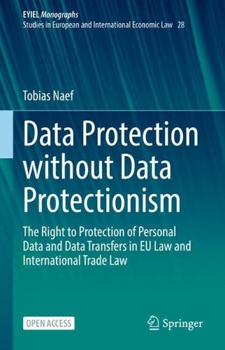 Data Protection without Data Protectionism: The Right to Protection of Personal Data and Data Transfers in EU Law and International Trade Law - European Yearbook of International Economic Law Tobias Naef 9783031198922 book cover