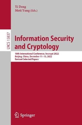 Information Security and Cryptology: 18th International Conference, Inscrypt 2022, Beijing, China, December 1113, 2022, Revised Selected Papers - Lecture Notes in Computer Science 13837 Yi Deng, Moti Yung 9783031265525 book cover