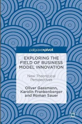 Exploring the Field of Business Model Innovation: New Theoretical Perspectives Oliver Gassmann, Karolin Frankenberger, Roman Sauer 9783319411439 book cover