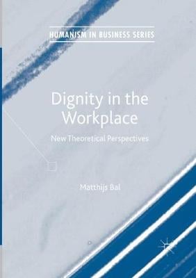 Dignity in the Workplace: New Theoretical Perspectives - Humanism in Business Series Matthijs Bal 9783319856063 book cover