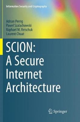 SCION: A Secure Internet Architecture - Information Security and Cryptography Adrian Perrig, Pawel Szalachowski, Raphael M. Reischuk, Laurent Chuat 9783319883748 book cover