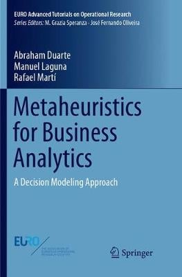 Metaheuristics for Business Analytics: A Decision Modeling Approach - EURO Advanced Tutorials on Operational Research Abraham Duarte, Manuel Laguna, Rafael Marti 9783319885520 book cover