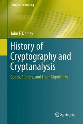 History of Cryptography and Cryptanalysis: Codes, Ciphers, and Their Algorithms - History of Computing John F. Dooley 9783319904429 book cover