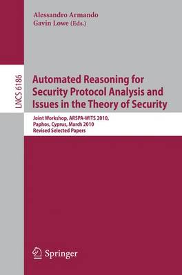 Automated Reasoning for Security Protocol Analysis and Issues in the Theory of Security: Joint Workshop, ARSPA-WITS 2010, Paphos, Cyprus, March 27-28, 2010, Revised Selected Papers - Security and Cryptology 6186 Alessandro Armando, Gavin Lowe 9783642160738 book cover