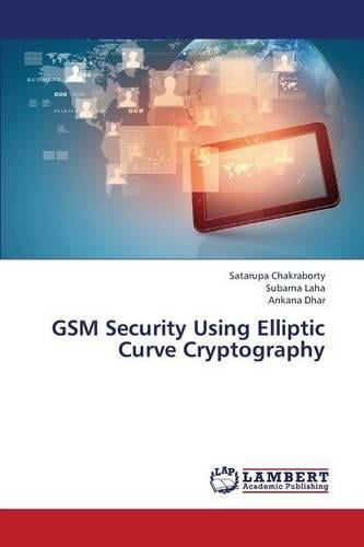 GSM Security Using Elliptic Curve Cryptography Chakraborty Satarupa, Laha Subarna, Dhar Ankana 9783659348907 book cover