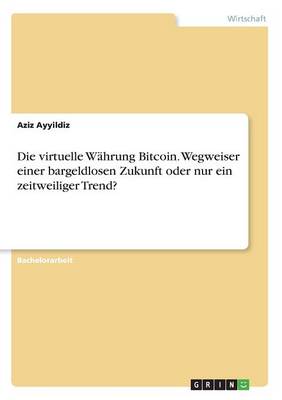 Die Virtuelle W hrung Bitcoin. Wegweiser Einer Bargeldlosen Zukunft Oder Nur Ein Zeitweiliger Trend? Aziz Ayyildiz 9783668241633 book cover