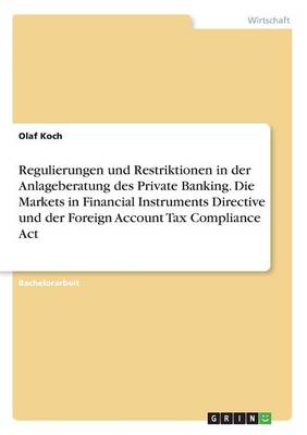 Regulierungen Und Restriktionen in Der Anlageberatung Des Private Banking. Die Markets in Financial Instruments Directive Und Der Foreign Account Tax Compliance ACT Olaf Koch 9783668251953 book cover