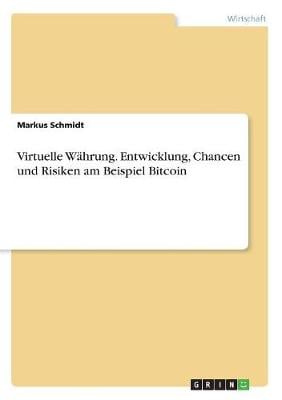 Virtuelle W hrung. Entwicklung, Chancen Und Risiken Am Beispiel Bitcoin Markus Schmidt 9783668389908 book cover