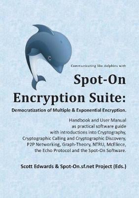Spot-On Encryption Suite: Democratization of Multiple & Exponential Encryption: - Handbook and User Manual as practical software guide with introductions into Cryptography, Cryptographic Calling and Cryptographic Discovery, P2P Networking, Graph-The Scott Edwards, Spot-On Sf Net Project 9783749435067 book cover