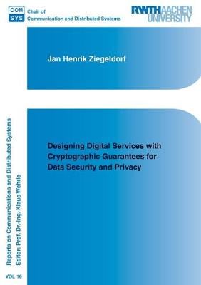 Designing Digital Services with Cryptographic Guarantees for Data Security and Privacy - Reports on Communications and Distributed Systems 16 Jan Henrik Ziegeldorf 9783844058376 book cover