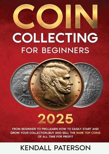 Coin Collecting For Beginners 2023: Mastering Coin Collecting: From Beginner to Pro, Learn How to Easily Start and Grow Your Collection, Buy and Sell the Rare Top Coins of All Time for Profit Kendall Paterson 9783989356269 book cover