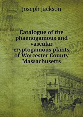 Catalogue of the phaenogamous and vascular cryptogamous plants of Worcester County Massachusetts Joseph Jackson 9785518782167 book cover