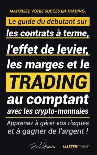 Matrisez votre Succs en Trading: Le guide du dbutant sur les contrats  terme, l'effet de levier, les marges et le trading au comptant avec les crypto-monnaies; Apprenez  grer vos risques et  gagner de l'argent ! (Binance, Bitfinex, Coinbase et plus) - Acadmie Crypto Expert Toshi Nakamura, Master Trading 9789493267725 book cover