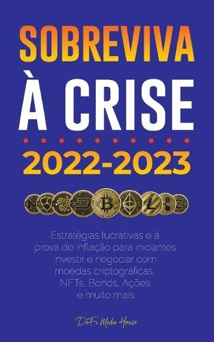 Sobreviva  crise!: 2022-2023 Investir: Estratgias lucrativas e  prova de inflao para iniciantes Investir e negociar com moedas criptogrficas, NFTs, Bonds, Aes e muito mais Defi Media House 9789493298309 book cover