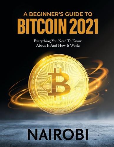 A Beginner's Guide to Bitcoin 2021: Everything You Need To Know About It And How It Works Nairobi 9791280762283 book cover