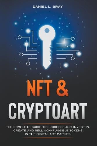 NFT and Cryptoart: The Complete Guide to Successfully Invest in, Create and Sell Non-Fungible Tokens in the Digital Art Market Daniel L Bray 9798201099367 book cover