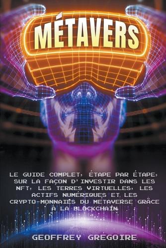 Metavers: Le Guide Complet, Etape par Etape, sur la Facon d'Investir dans les NFT, les Terres Virtuelles, les Actifs Numeriques et les Crypto-monnaies du Metaverse Grace a la Blockchain Geoffrey Gregoire 9798201134983 book cover