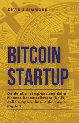 Bitcoin Startup - Guida alla comprensione della Finanza Decentralizzata (De.Fi), delle Cryptovalute e dei Token Digitali Kevin J Simmons 9798201167646 book cover