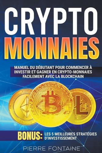 Crypto-monnaies: Manuel complet du debutant pour commencer a investir et gagner en crypto-monnaies facilement avec la blockchain. Bonus: Les 5 meilleures strategies d'investissement Pierre Fontaine 9798201173555 book cover