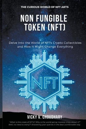 Non Fungible Token (NFT): Delve Into the World of NFTs Crypto Collectibles and How It Might Change Everything? Vicky V Choudhary 9798201297107 book cover
