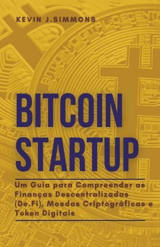 Bitcoin Startup - Um Guia para Compreender as Financas Descentralizadas (De.Fi), Moedas Criptograficas e Token Digitais Kevin J Simmons 9798201302573 book cover