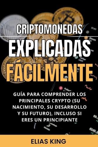 Criptomonedas Explicadas Facilmente: Guia Para Comprender Los Principales Crypto (Su Nacimiento, Su Desarrollo Y Su Futuro), Incluso Si Eres Un Principiante Elias King 9798201471309 book cover