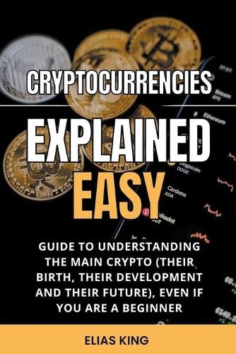Cryptocurrencies Explained Easy: Guide To Understanding The Main Crypto (Their Birth, Their Development And Their Future), Even If You Are A Beginner Elias King 9798201600860 book cover