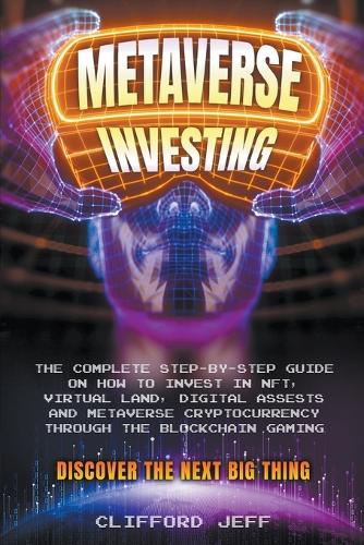 Metaverse Investing: The Complete Step-by-Step Guide on How to Invest in NFT, Virtual Land, Digital Assests and Metaverse Cryptocurrency through the Blockchain Gaming. Discover the Next Big Thing Clifford Jeff 9798201833794 book cover