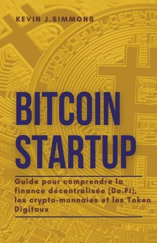 Bitcoin Startup - Guide pour comprendre la finance decentralisee (De.Fi), les crypto-monnaies et les Token Digitaux Kevin J Simmons 9798201932077 book cover